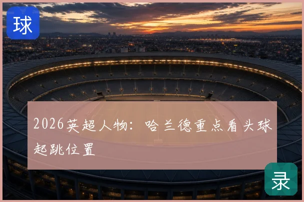 2026英超人物：哈兰德重点看头球起跳位置