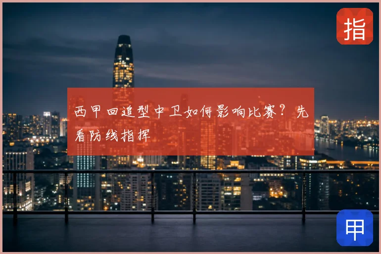 西甲回追型中卫如何影响比赛？先看防线指挥