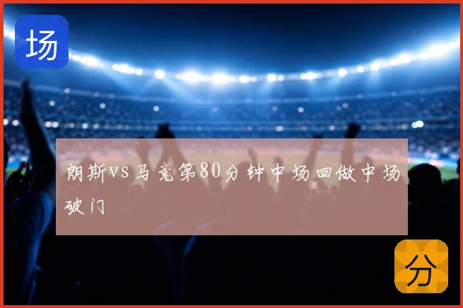 朗斯vs马竞第80分钟中场回做中场破门