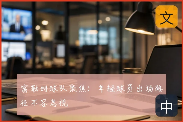 富勒姆球队聚焦:年轻球员出场路径不容忽视