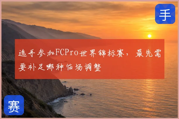 选手参加FCPro世界锦标赛,最先需要补足哪种临场调整