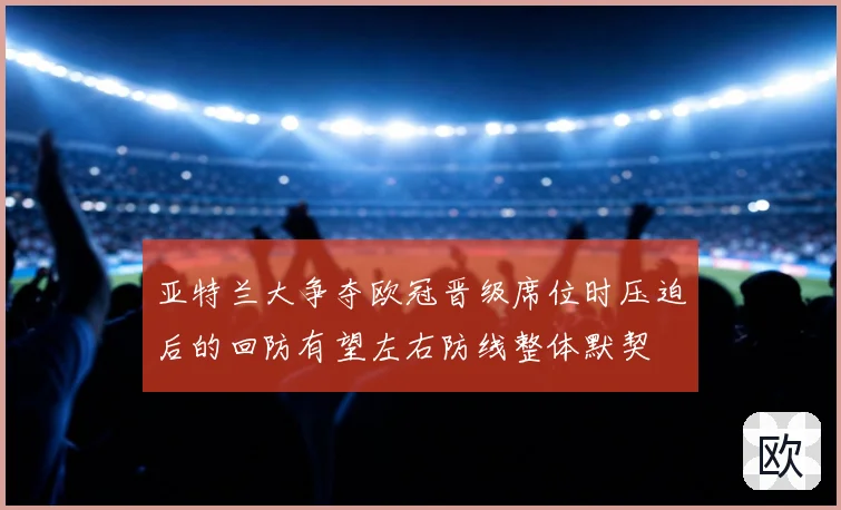亚特兰大争夺欧冠晋级席位时压迫后的回防有望左右防线整体默契
