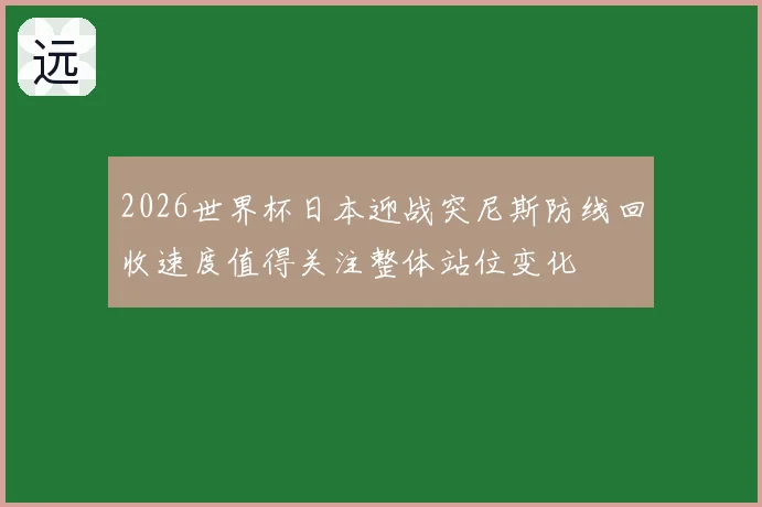 2026世界杯日本迎战突尼斯防线回收速度值得关注整体站位变化