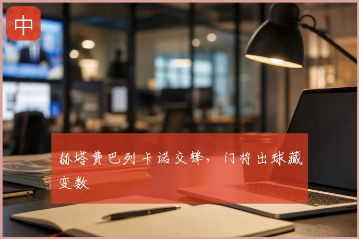 赫塔费巴列卡诺交锋，门将出球藏变数