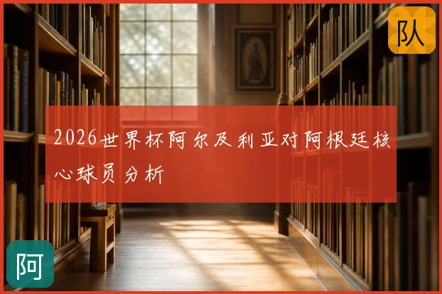 2026世界杯阿尔及利亚对阿根廷核心球员分析